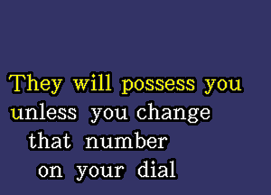 They will possess you

unless you change
that number
on your dial