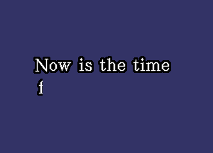 Now is the time

i