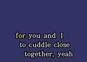 for you and I
to cuddle close
together, yeah