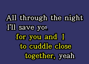 All through the night
F11 save 3701

for you and I
to cuddle close
together, yeah