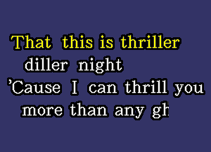 That this is thriller
diller night

Cause I can thrill you
more than any gf