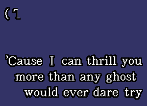 (r.

Cause I can thrill you
more than any ghost
would ever dare try