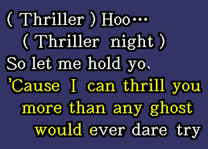 ( Thriller ) H000
( Thriller night )
So let me hold 370
,Cause I can thrill you
more than any ghost
would ever dare try