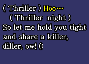 ( Thriller ) H00-
( Thriller night )
So let me hold you tight

and share a killer,
diller, ow! (I