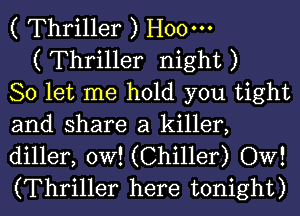 ( Thriller ) H000

( Thriller night )
So let me hold you tight
and share a killer,
diller, 0W! (Chiller) OW!
(Thriller here tonight)