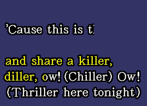 ,Cause this is t

and share a killer,
diller, ow! (Chiller) OW!
(Thriller here tonight)