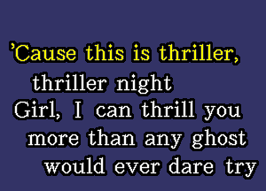 ,Cause this is thriller,
thriller night
Girl, I can thrill you
more than any ghost
would ever dare try