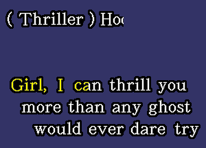 ( Thriller ) Hm

Girl, I can thrill you
more than any ghost
would ever dare try