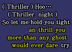 ( Thriller ) Hoo'
( Thriller night )
So let me hold you tight
an thrill you
more than any ghost
would ever dare try