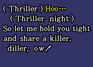 ( Thriller ) H00-
( Thriller night )
So let me hold you tight

and share a killer,
diller, 0W!