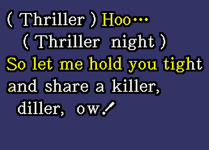 ( Thriller ) H00-
( Thriller night )
So let me hold you tight

and share a killer,
diller, 0W!