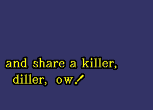 and share a killer,
diller, 0W!