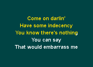 Come on darlin'
Have some indecency
You know there's nothing

You can say
That would embarrass me