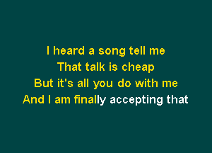 I heard a song tell me
That talk is cheap

But it's all you do with me
And I am finally accepting that