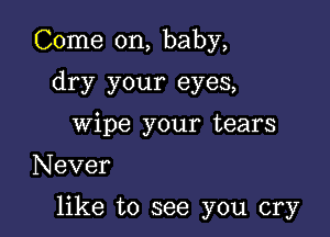 Come on, baby,
dry your eyes,
wipe your tears

Never

like to see you cry