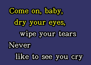 Come on, baby,
dry your eyes,
wipe your tears

Never

like to see you cry