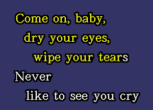 Come on, baby,
dry your eyes,
wipe your tears

Never

like to see you cry