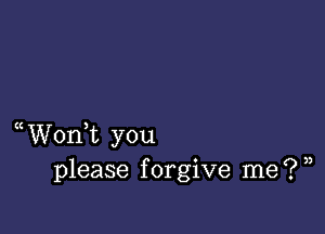 W0n t you
please forgive me?)