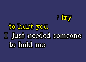 . try

to hurt you

I just needed someone
to hold me