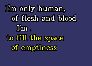 Fm only human,
of flesh and blood
Fm

to fill the space
of emptiness