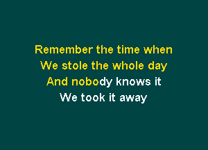 Remember the time when
We stole the whole day

And nobody knows it
We took it away