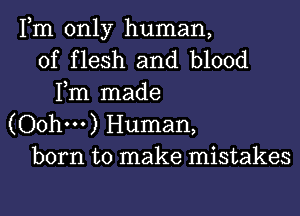 Fm only human,
of flesh and blood
Fm made

(Oohm) Human,
born to make mistakes