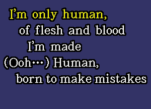 Fm only human,
of flesh and blood
Fm made

(Oohm) Human,
born to make mistakes