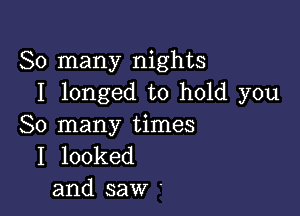 So many nights
I longed to hold you

So many times
I looked
and saw '