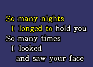 So many nights
I longed to hold you

So many times
I looked
and saw your face