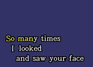 So many times
I looked
and saw your face