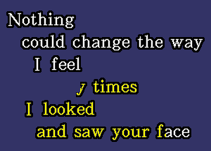 Nothing
could change the way
I feel

1 times
I looked
and saw your face