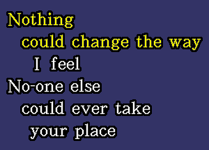 Nothing
could change the way
I feel

No-one else
could ever take
your place