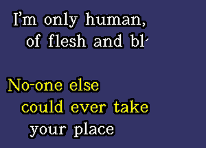 Fm only human,
of flesh and b1'

No-one else
could ever take

your place