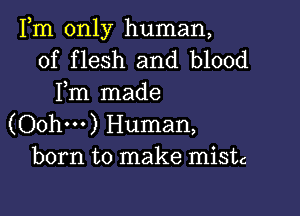 Fm only human,
of flesh and blood
Fm made

(Oohm) Human,
born to make mistc