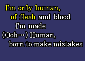 Fm only human,
of flesh and blood
Fm made

(Oohm) Human,
born to make mistakes