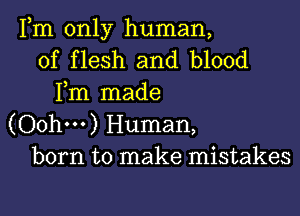 Fm only human,
of flesh and blood
Fm made

(Oohm) Human,
born to make mistakes