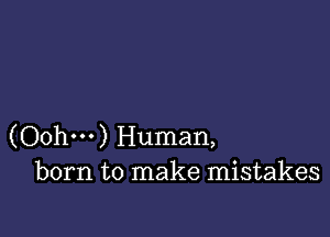 (Oohm) Human,
born to make mistakes