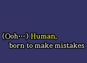 (Oohm) Human,
born to make mistakes