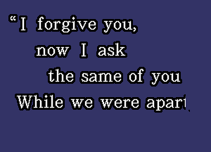 e I forgive you,

now I ask
the same of you
While we were apar1