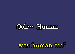 Ooh--- Human

was human tooa,