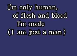 Fm only human,
of flesh and blood
Fm made

(I am just a man)