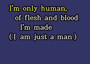 Fm only human,
of flesh and blood
Fm made

(I am just a man)