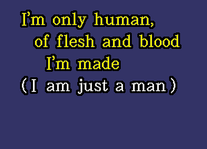 Fm only human,
of flesh and blood
Fm made

(I am just a man)