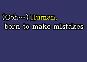 (Oohm) Human,
born to make mistakes