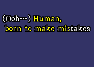 (Oohm) Human,
born to make mistakes