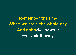 Remember the time
When we stole the whole day

And nobody knows it
We took it away