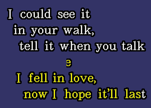 I could see it
in your walk,
tell it when you talk

9

v

I fell in love,
nowI hope i511 last