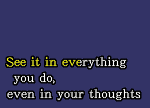 See it in everything
you do,
even in your thoughts