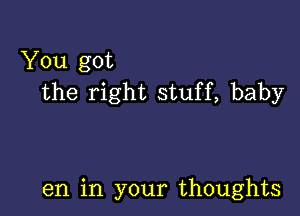 You got
the right stuff, baby

en in your thoughts