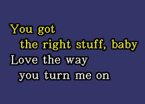 You got
the right stuff, baby

Love the way
you turn me on